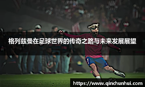 格列兹曼在足球世界的传奇之路与未来发展展望