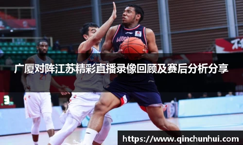 广厦对阵江苏精彩直播录像回顾及赛后分析分享