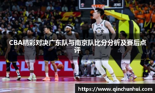 CBA精彩对决广东队与南京队比分分析及赛后点评