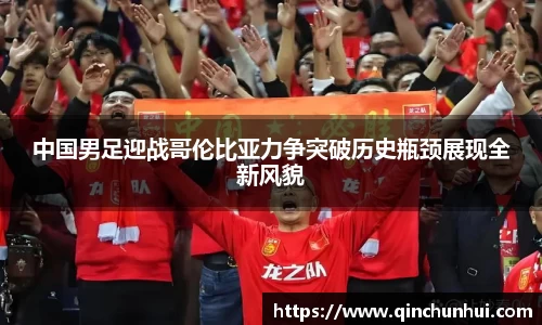 中国男足迎战哥伦比亚力争突破历史瓶颈展现全新风貌